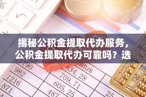 牟定揭秘公积金提取代办服务，公积金提取代办可靠吗？选择需谨慎