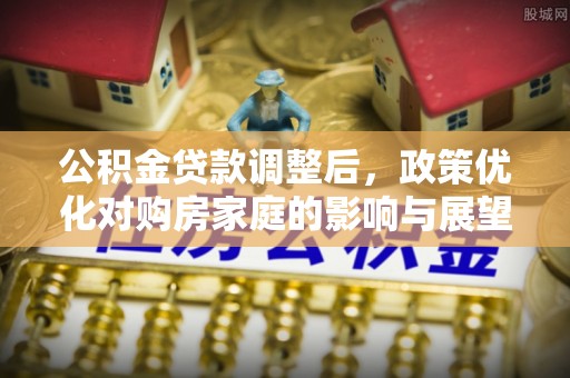 牟定公积金贷款调整后，政策优化对购房家庭的影响与展望