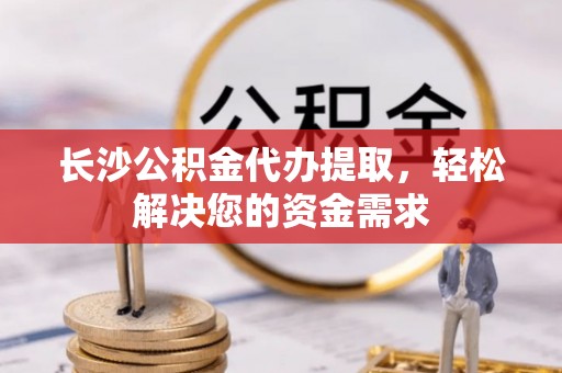 牟定长沙公积金代办提取，轻松解决您的资金需求