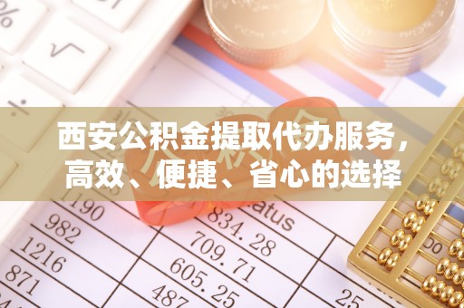 牟定西安公积金提取代办服务，高效、便捷、省心的选择