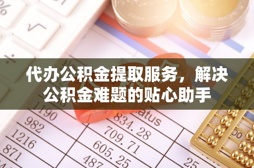 牟定代办公积金提取服务，解决公积金难题的贴心助手