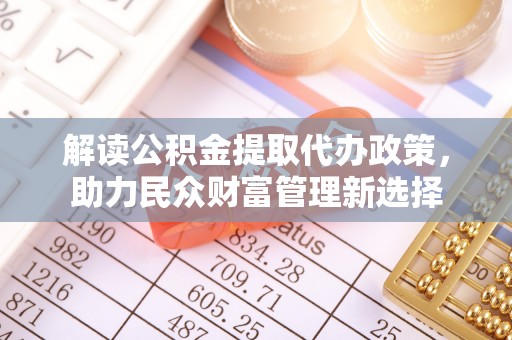 牟定解读公积金提取代办政策，助力民众财富管理新选择