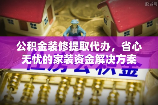 牟定公积金装修提取代办，省心无忧的家装资金解决方案