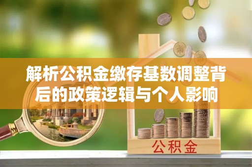 牟定解析公积金缴存基数调整背后的政策逻辑与个人影响