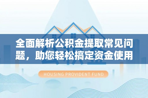 牟定全面解析公积金提取常见问题，助您轻松搞定资金使用