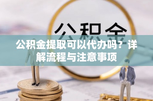 牟定公积金提取可以代办吗？详解流程与注意事项