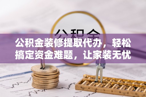牟定公积金装修提取代办，轻松搞定资金难题，让家装无忧