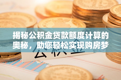 牟定揭秘公积金贷款额度计算的奥秘，助您轻松实现购房梦想