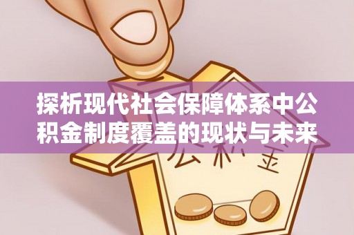 牟定探析现代社会保障体系中公积金制度覆盖的现状与未来