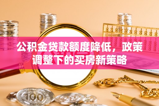 牟定公积金贷款额度降低，政策调整下的买房新策略