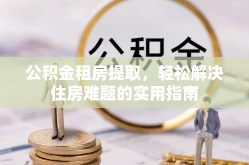牟定公积金租房提取，轻松解决住房难题的实用指南
