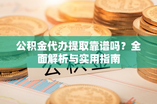 牟定公积金代办提取靠谱吗？全面解析与实用指南