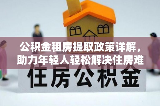 牟定公积金租房提取政策详解，助力年轻人轻松解决住房难题