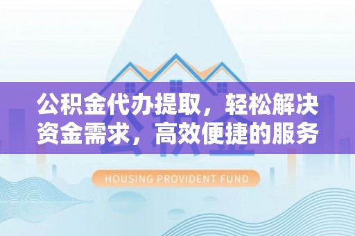 牟定公积金代办提取，轻松解决资金需求，高效便捷的服务选择