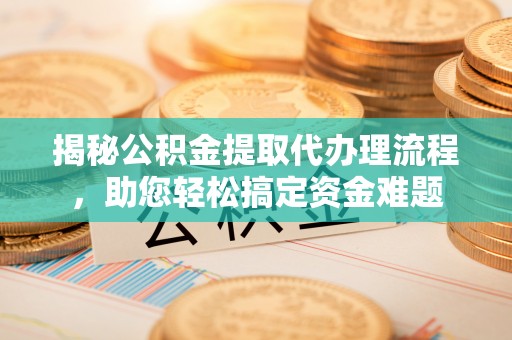 牟定揭秘公积金提取代办理流程，助您轻松搞定资金难题
