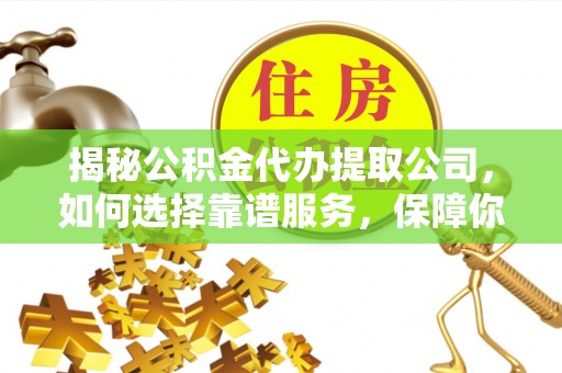 牟定揭秘公积金代办提取公司，如何选择靠谱服务，保障你的资金安全