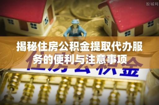牟定揭秘住房公积金提取代办服务的便利与注意事项