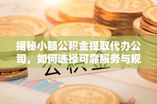 牟定揭秘小额公积金提取代办公司，如何选择可靠服务与规避风险