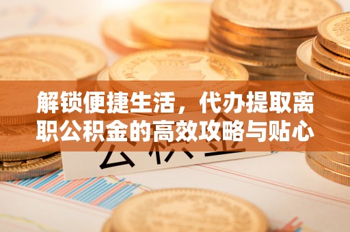 牟定解锁便捷生活，代办提取离职公积金的高效攻略与贴心建议