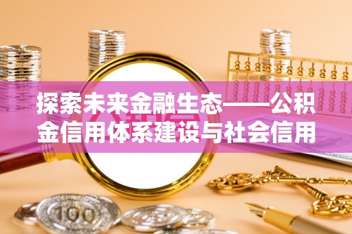 牟定探索未来金融生态——公积金信用体系建设与社会信用体系的深度融合