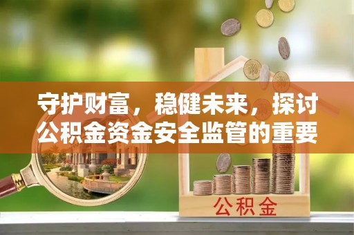牟定守护财富，稳健未来，探讨公积金资金安全监管的重要性与实践