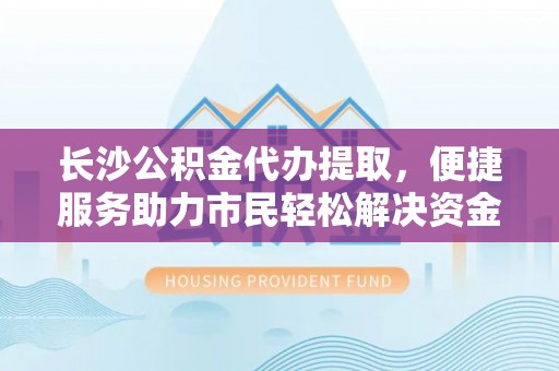 牟定长沙公积金代办提取，便捷服务助力市民轻松解决资金需求