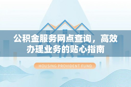 牟定公积金服务网点查询，高效办理业务的贴心指南