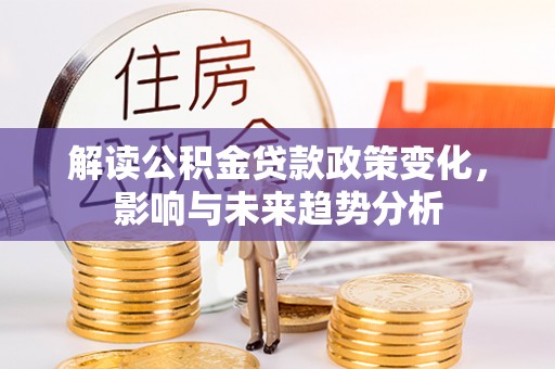 牟定解读公积金贷款政策变化，影响与未来趋势分析
