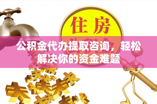 牟定公积金代办提取咨询，轻松解决你的资金难题