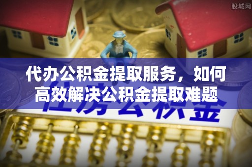 牟定代办公积金提取服务，如何高效解决公积金提取难题