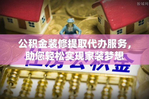 牟定公积金装修提取代办服务，助您轻松实现家装梦想