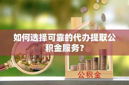 牟定如何选择可靠的代办提取公积金服务？
