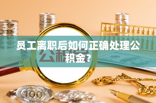 牟定员工离职后如何正确处理公积金？