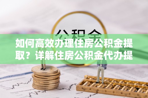牟定如何高效办理住房公积金提取？详解住房公积金代办提取流程