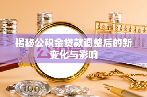 牟定揭秘公积金贷款调整后的新变化与影响