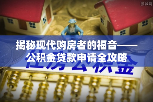 牟定揭秘现代购房者的福音——公积金贷款申请全攻略