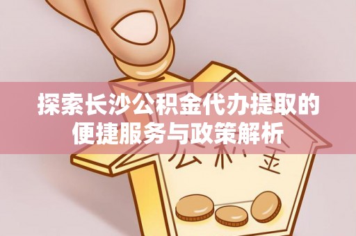 牟定探索长沙公积金代办提取的便捷服务与政策解析