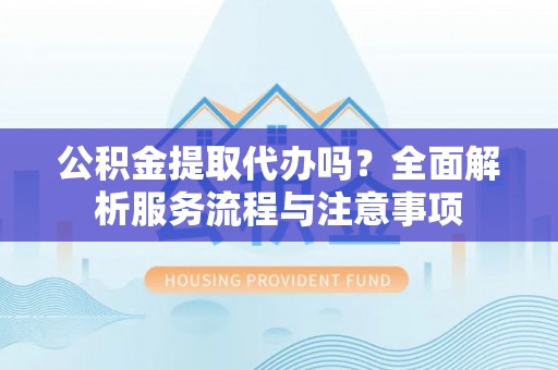 牟定公积金提取代办吗？全面解析服务流程与注意事项