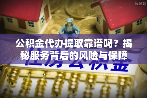 牟定公积金代办提取靠谱吗？揭秘服务背后的风险与保障