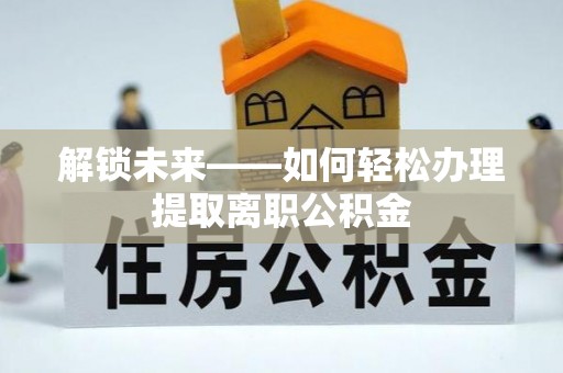 牟定解锁未来——如何轻松办理提取离职公积金