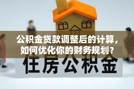 牟定公积金贷款调整后的计算，如何优化你的财务规划？