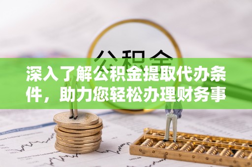 牟定深入了解公积金提取代办条件，助力您轻松办理财务事务