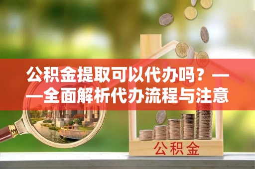 牟定公积金提取可以代办吗？——全面解析代办流程与注意事项